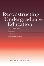 Reconstructing Undergraduate Education: Using Learning Science To Design Effective Courses ebook