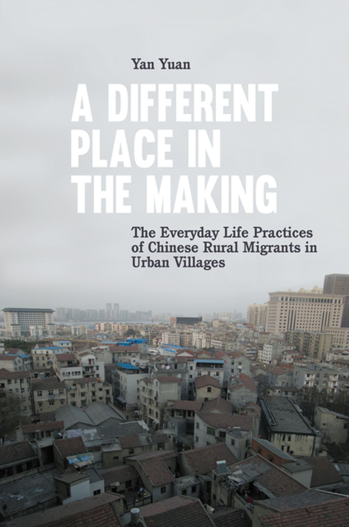 A Different Place in the Making: The Everyday Life Practices of Chinese Rural Migrants in Urban Villages ebook