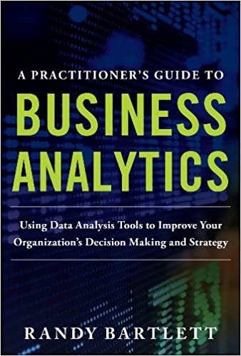 A PRACTITIONER'S GUIDE TO BUSINESS ANALYTICS: Using Data Analysis Tools to Improve Your Organization���s Decision Making and Strategy ebook