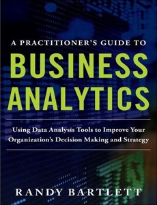 A PRACTITIONER?S GUIDE TO BUSINESS ANALYTICS Using Data Analysis Tools to Improve Your Organization?s Decision Making and Strategy by Randy Bartlett ebook