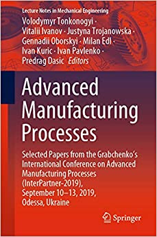 Advanced Manufacturing Processes: Selected Papers from the Grabchenko���s International Conference on Advanced Manufacturing Processes (InterPartner-2019), ... (Lecture Notes in Mechanical Engineering) ebook