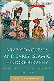 Arab Conquests and Early Islamic Historiography: The Futuh al-Buldan of al-Baladhuri (Early and Medieval Islamic World) ebook