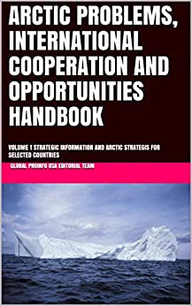 ARCTIC PROBLEMS, INTERNATIONAL COOPERATION AND OPPORTUNITIES HANDBOOK : VOLUME 1 STRATEGIC INFORMATION AND ARCTIC STRATEGIS FOR SELECTED COUNTRIES (Global Business and Investment Library 200) ebook