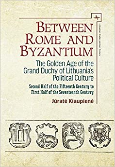 Between Rome and Byzantium: The Golden Age of the Grand Duchy of Lithuania���s Political Culture. Second half of the fifteenth century to first half of the ... (Lithuanian Studies without Borders) ebook