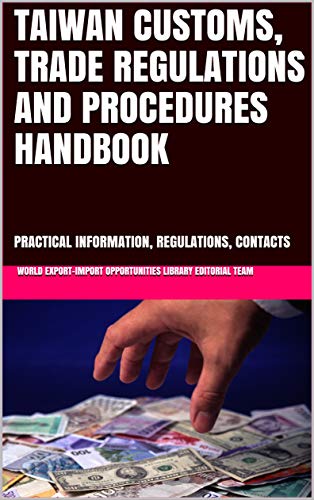 TAIWAN CUSTOMS, TRADE REGULATIONS AND PROCEDURES HANDBOOK: PRACTICAL INFORMATION, REGULATIONS, CONTACTS (World Export-Import Opportunities Library Book 500) ebook