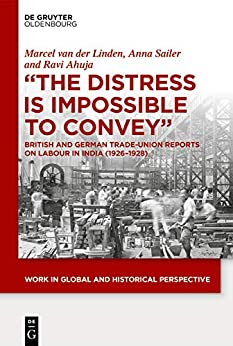 "The Distress is Impossible to Convey": British and German Trade-Union Reports on Labour in India (1926�1928) (Work in Global and Historical Perspective Book 10) ebook