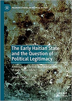 The Early Haitian State and the Question of Political Legitimacy: American and British Representations of Haiti, 1804�1824 (Palgrave Studies in Political History) ebook