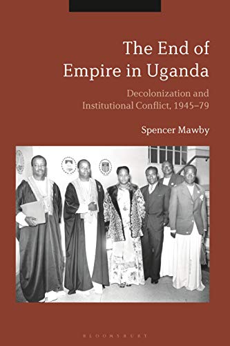 The End of Empire in Uganda: Decolonization and Institutional Conflict, 1945-79 ebook