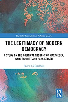 The Legitimacy of Modern Democracy: A Study on the Political Thought of Max Weber, Carl Schmitt and Hans Kelsen (Routledge Innovations in Political Theory) ebook
