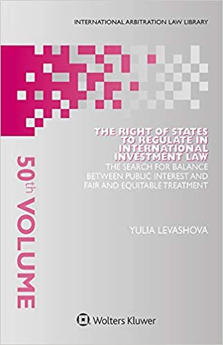 The Right of States to Regulate in International Investment Law: The Search for Balance Between Public Interest and Fair and Equitable Treatment (International Arbitration Law Library Book 50) ebook
