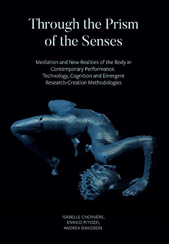 Through the Prism of the Senses: Mediation and New Realities of the Body in Contemporary Performance. Technology, Cognition and Emergent Research-Creation Methodologies (French Edition) ebook