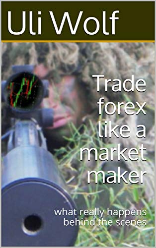 Trade forex like a market maker: what really happens behind the scenes ebook