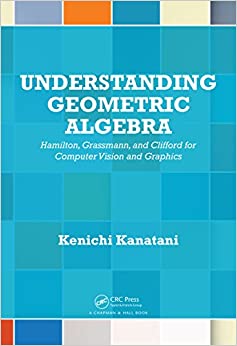 Understanding Geometric Algebra: Hamilton, Grassmann, and Clifford for Computer Vision and Graphics ebook