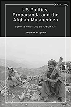 US Politics, Propaganda and the Afghan Mujahedeen: Domestic Politics and the Afghan War (Library of Modern American History) ebook