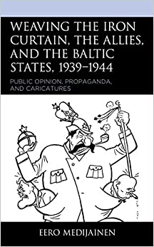 Weaving the Iron Curtain, the Allies, and the Baltic States, 1939�1944: Public Opinion, Propaganda, and Caricatures ebook
